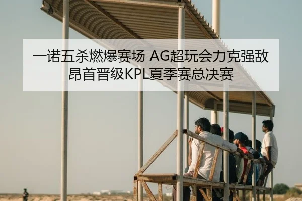 一诺五杀燃爆赛场 AG超玩会力克强敌昂首晋级KPL夏季赛总决赛